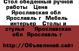 Стол обеденный ручной работы › Цена ­ 15 000 - Ярославская обл., Ярославль г. Мебель, интерьер » Столы и стулья   . Ярославская обл.,Ярославль г.